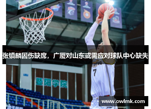 张镇麟因伤缺席，广厦对山东或需应对球队中心缺失