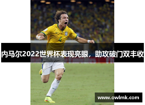 内马尔2022世界杯表现亮眼，助攻破门双丰收