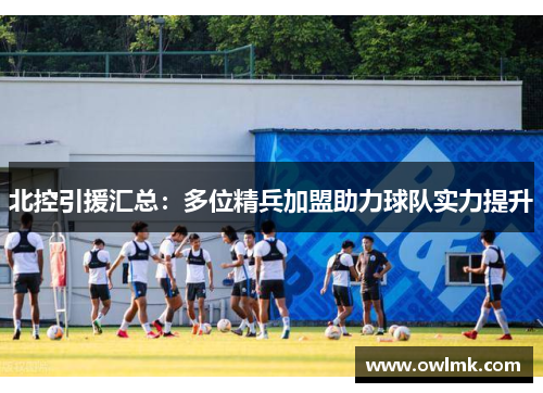 北控引援汇总：多位精兵加盟助力球队实力提升