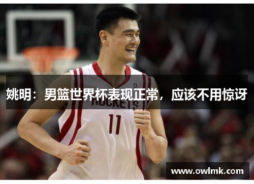 姚明：男篮世界杯表现正常，应该不用惊讶