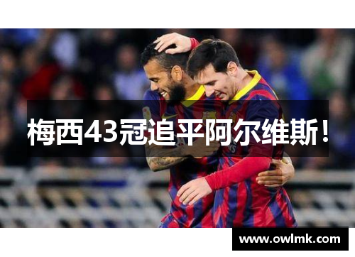 梅西43冠追平阿尔维斯！